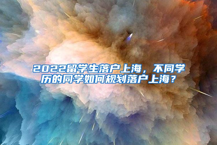 2022留学生落户上海，不同学历的同学如何规划落户上海？