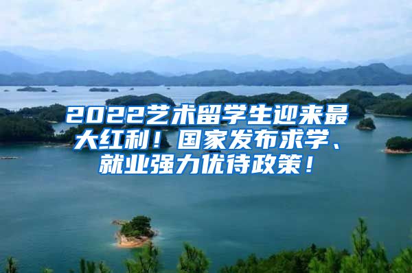 2022艺术留学生迎来最大红利！国家发布求学、就业强力优待政策！