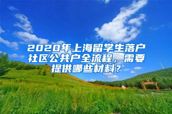 2020年上海留学生落户社区公共户全流程，需要提供哪些材料？