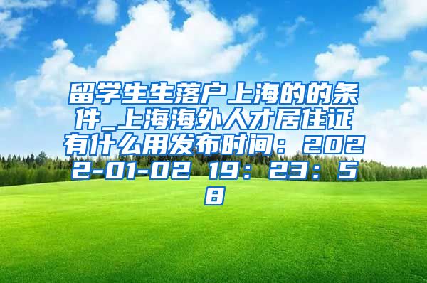 留学生生落户上海的的条件_上海海外人才居住证有什么用发布时间：2022-01-02 19：23：58