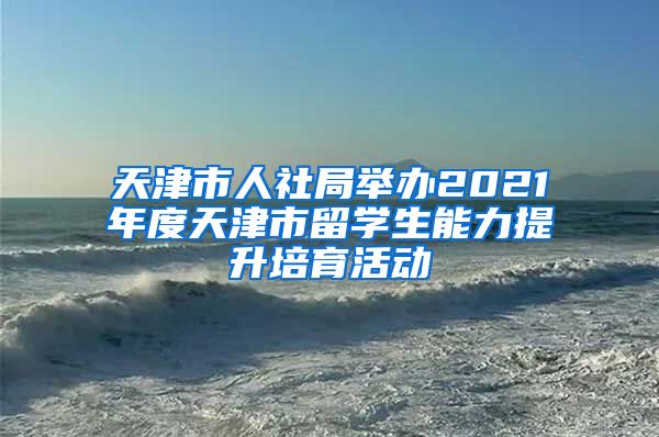 天津市人社局举办2021年度天津市留学生能力提升培育活动