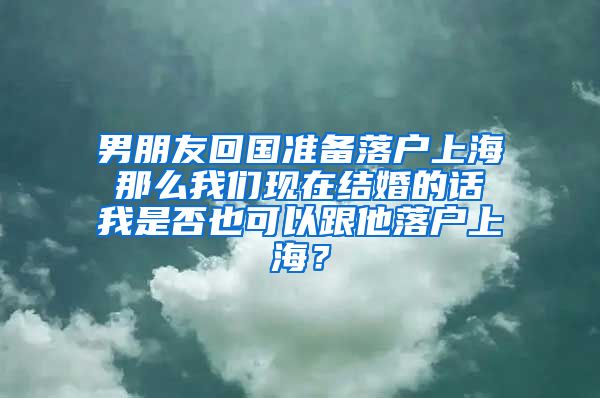 男朋友回国准备落户上海 那么我们现在结婚的话 我是否也可以跟他落户上海？