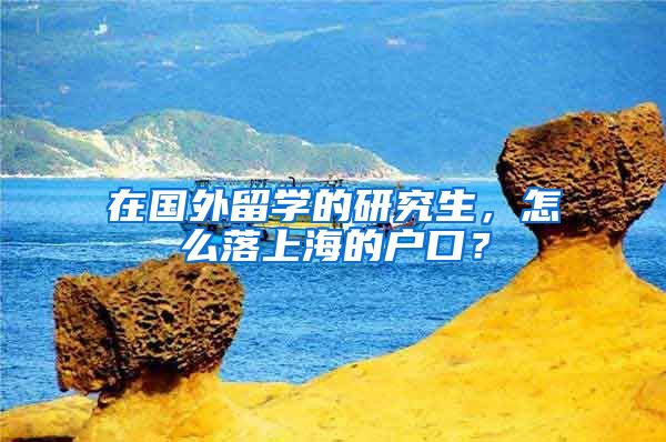 在国外留学的研究生，怎么落上海的户口？