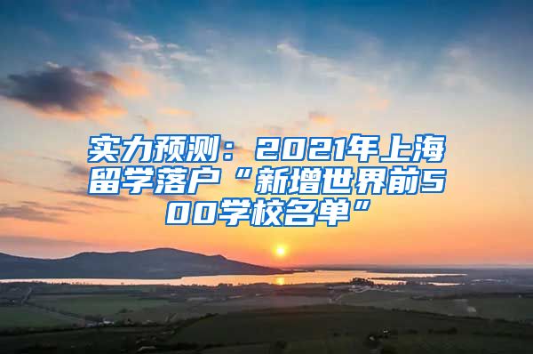 实力预测：2021年上海留学落户“新增世界前500学校名单”