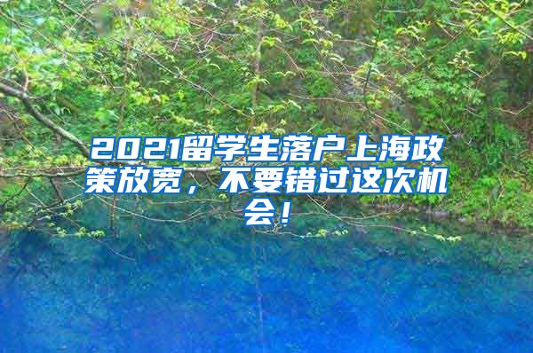 2021留学生落户上海政策放宽，不要错过这次机会！