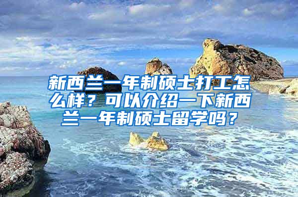 新西兰一年制硕士打工怎么样？可以介绍一下新西兰一年制硕士留学吗？