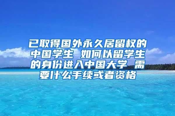 已取得国外永久居留权的中国学生 如何以留学生的身份进入中国大学 需要什么手续或者资格