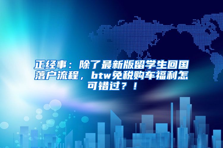 正经事：除了最新版留学生回国落户流程，btw免税购车福利怎可错过？！