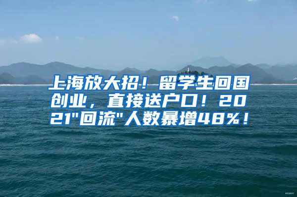 上海放大招！留学生回国创业，直接送户口！2021"回流"人数暴增48%！