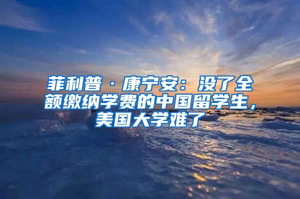 菲利普·康宁安：没了全额缴纳学费的中国留学生，美国大学难了