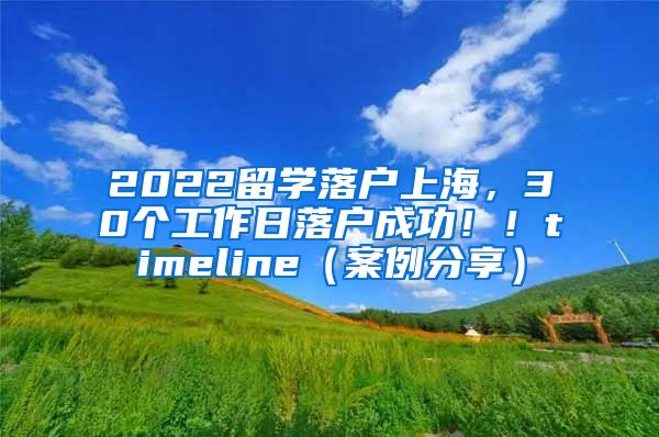 2022留学落户上海，30个工作日落户成功！！timeline（案例分享）