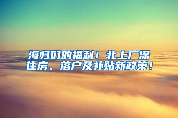 海归们的福利！北上广深住房、落户及补贴新政策！