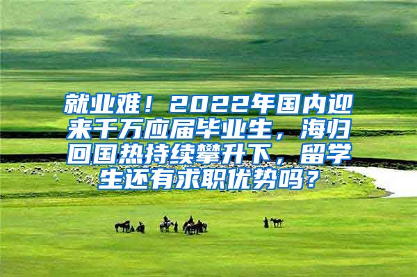 就业难！2022年国内迎来千万应届毕业生，海归回国热持续攀升下，留学生还有求职优势吗？