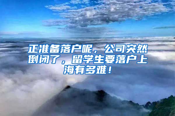 正准备落户呢，公司突然倒闭了，留学生要落户上海有多难！