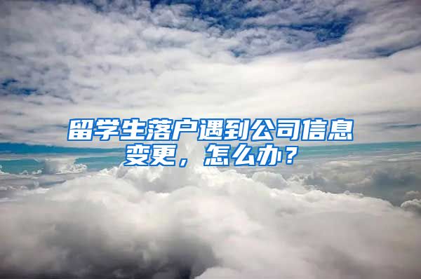 留学生落户遇到公司信息变更，怎么办？