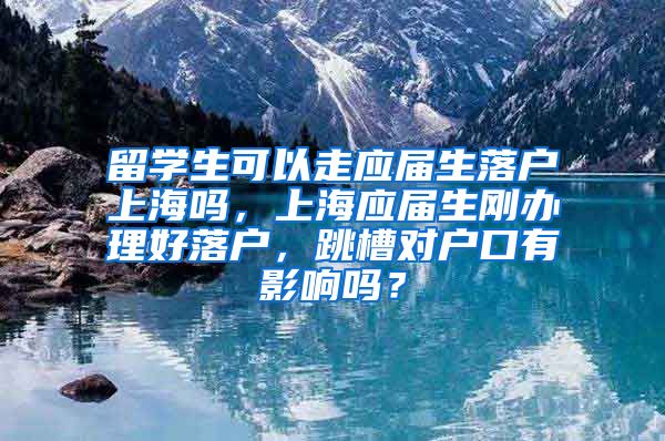 留学生可以走应届生落户上海吗，上海应届生刚办理好落户，跳槽对户口有影响吗？