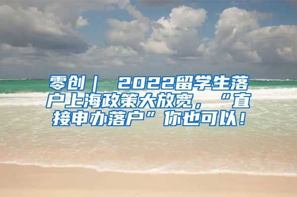 零创｜ 2022留学生落户上海政策大放宽，“直接申办落户”你也可以！