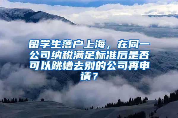 留学生落户上海，在同一公司纳税满足标准后是否可以跳槽去别的公司再申请？