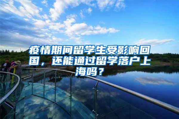 疫情期间留学生受影响回国，还能通过留学落户上海吗？