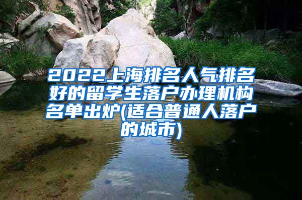 2022上海排名人气排名好的留学生落户办理机构名单出炉(适合普通人落户的城市)