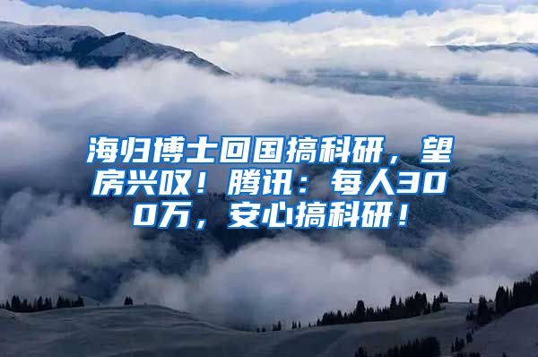 海归博士回国搞科研，望房兴叹！腾讯：每人300万，安心搞科研！