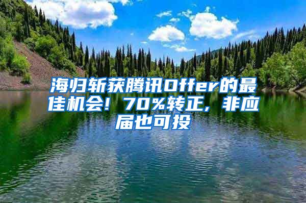 海归斩获腾讯Offer的最佳机会! 70%转正, 非应届也可投