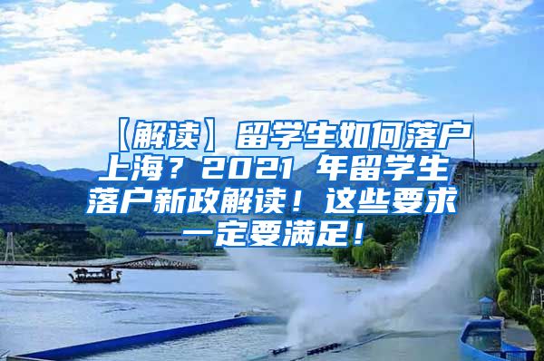 【解读】留学生如何落户上海？2021 年留学生落户新政解读！这些要求一定要满足！