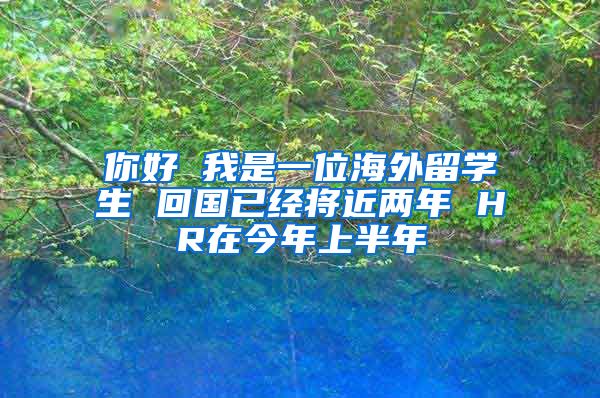 你好 我是一位海外留学生 回国已经将近两年 HR在今年上半年