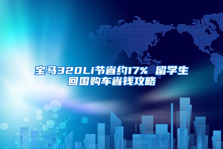 宝马320Li节省约17% 留学生回国购车省钱攻略