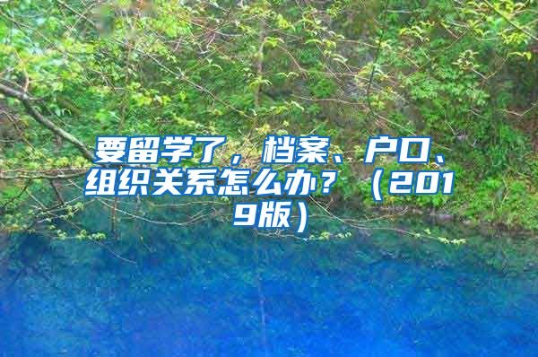 要留学了，档案、户口、组织关系怎么办？（2019版）