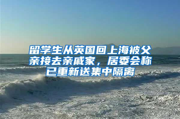 留学生从英国回上海被父亲接去亲戚家，居委会称已重新送集中隔离