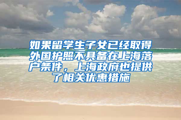 如果留学生子女已经取得外国护照不具备在上海落户条件，上海政府也提供了相关优惠措施