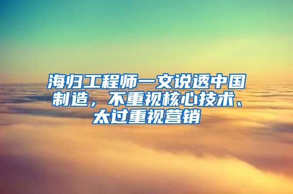 海归工程师一文说透中国制造，不重视核心技术、太过重视营销