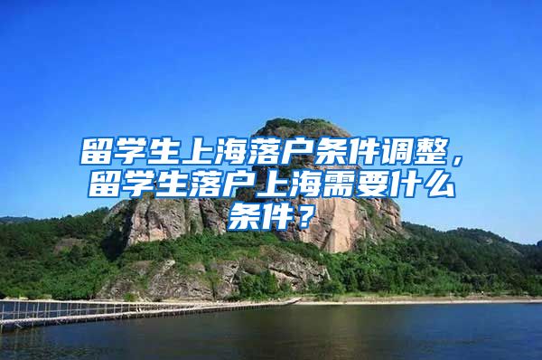 留学生上海落户条件调整，留学生落户上海需要什么条件？