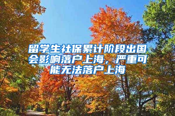 留学生社保累计阶段出国会影响落户上海，严重可能无法落户上海