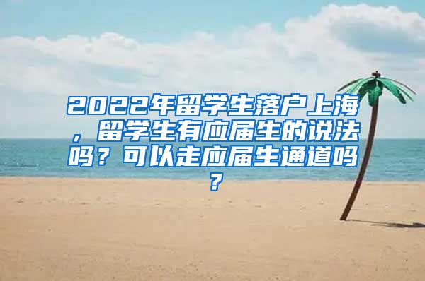 2022年留学生落户上海，留学生有应届生的说法吗？可以走应届生通道吗？