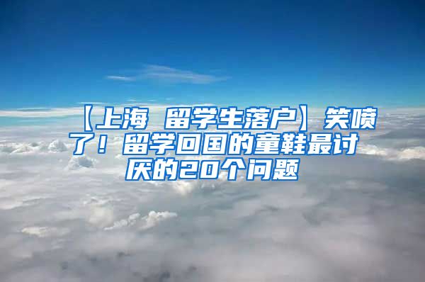 【上海 留学生落户】笑喷了！留学回国的童鞋最讨厌的20个问题