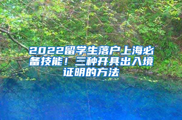 2022留学生落户上海必备技能！三种开具出入境证明的方法