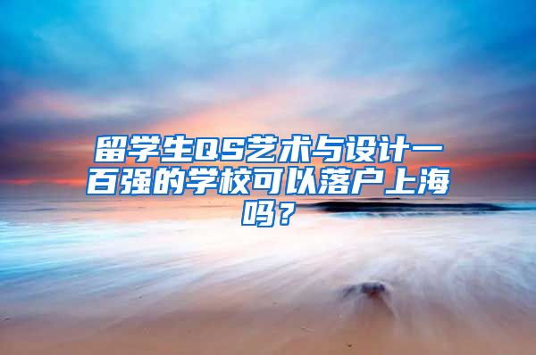 留学生QS艺术与设计一百强的学校可以落户上海吗？