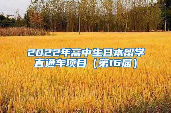 2022年高中生日本留学直通车项目（第16届）