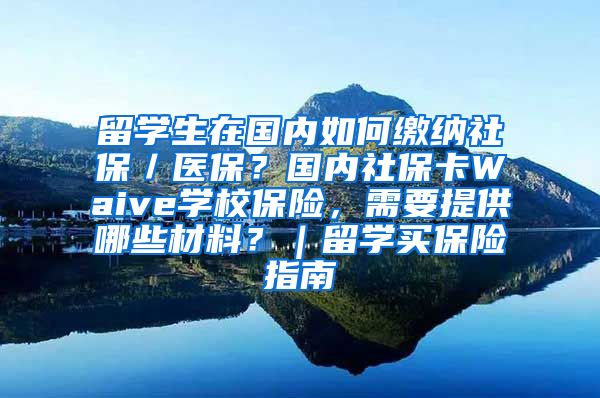 留学生在国内如何缴纳社保／医保？国内社保卡Waive学校保险，需要提供哪些材料？｜留学买保险指南