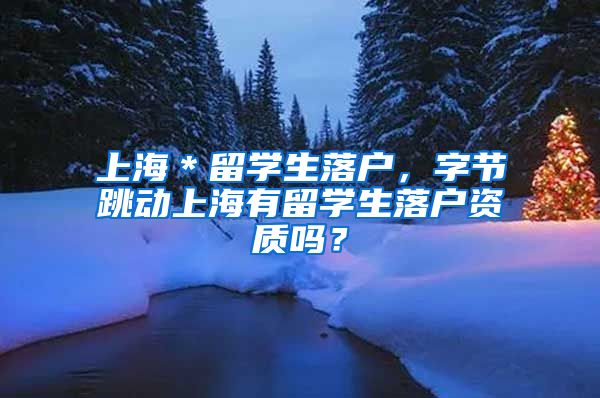 上海＊留学生落户，字节跳动上海有留学生落户资质吗？