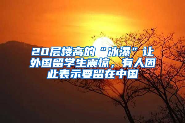 20层楼高的“冰瀑”让外国留学生震惊，有人因此表示要留在中国