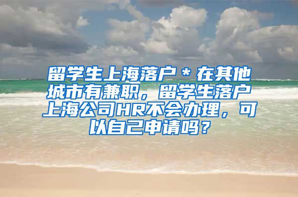 留学生上海落户＊在其他城市有兼职，留学生落户上海公司HR不会办理，可以自己申请吗？