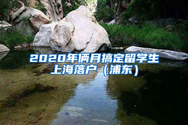 2020年俩月搞定留学生上海落户（浦东）