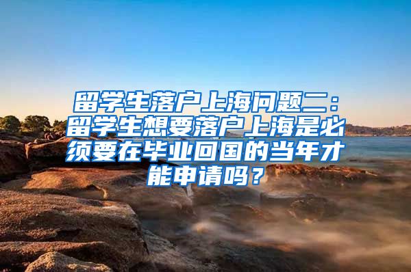 留学生落户上海问题二：留学生想要落户上海是必须要在毕业回国的当年才能申请吗？