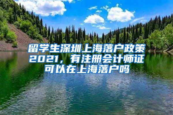 留学生深圳上海落户政策2021，有注册会计师证可以在上海落户吗