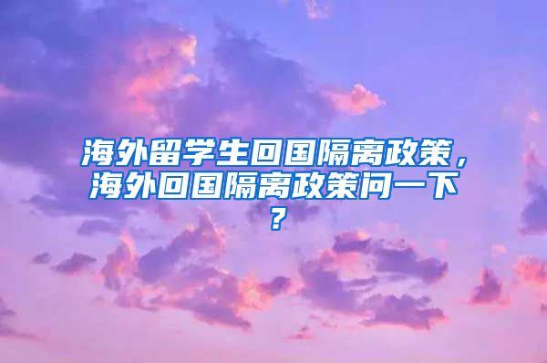 海外留学生回国隔离政策，海外回国隔离政策问一下？