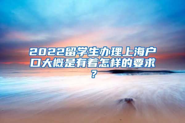 2022留学生办理上海户口大概是有着怎样的要求？