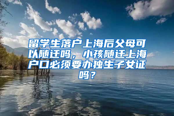 留学生落户上海后父母可以随迁吗，小孩随迁上海户口必须要办独生子女证吗？